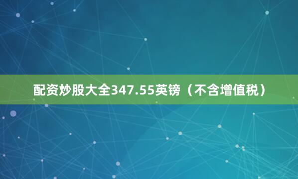 配资炒股大全347.55英镑（不含增值税）