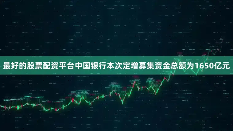 最好的股票配资平台中国银行本次定增募集资金总额为1650亿元