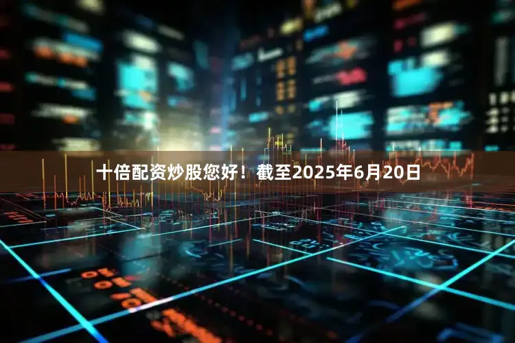 十倍配资炒股您好！截至2025年6月20日