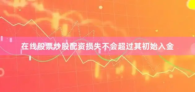 在线股票炒股配资损失不会超过其初始入金