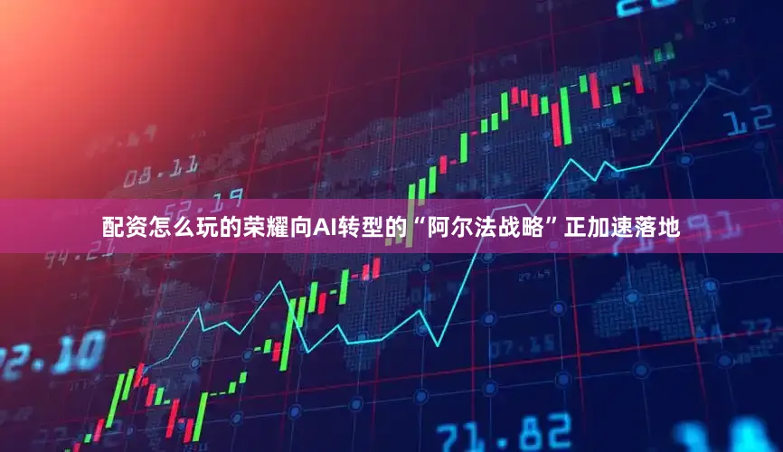 配资怎么玩的荣耀向AI转型的“阿尔法战略”正加速落地