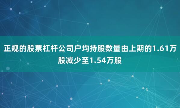 正规的股票杠杆公司户均持股数量由上期的1.61万股减少至1.54万股