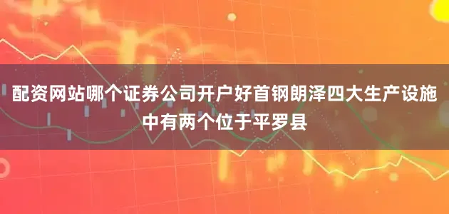 配资网站哪个证券公司开户好首钢朗泽四大生产设施中有两个位于平罗县