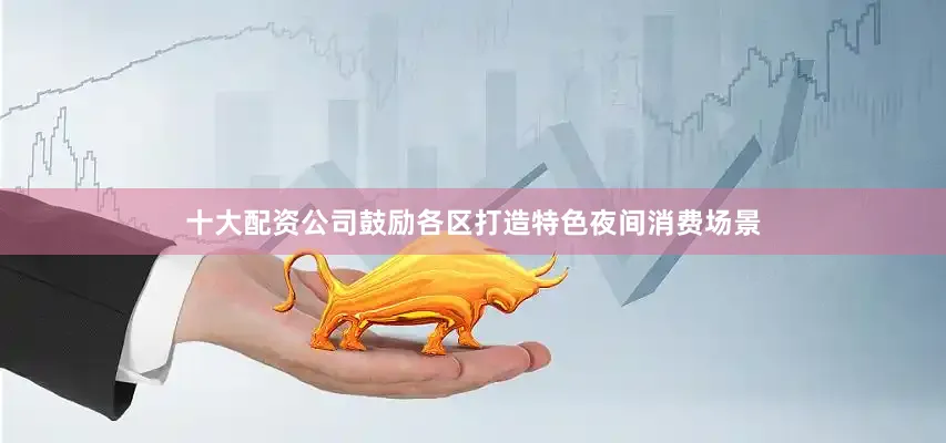 十大配资公司鼓励各区打造特色夜间消费场景