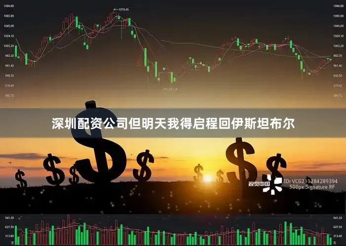 深圳配资公司但明天我得启程回伊斯坦布尔