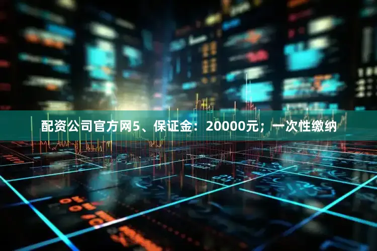 配资公司官方网5、保证金：20000元；一次性缴纳