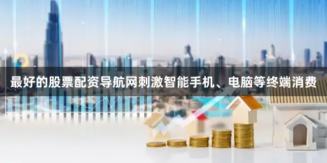最好的股票配资导航网刺激智能手机、电脑等终端消费