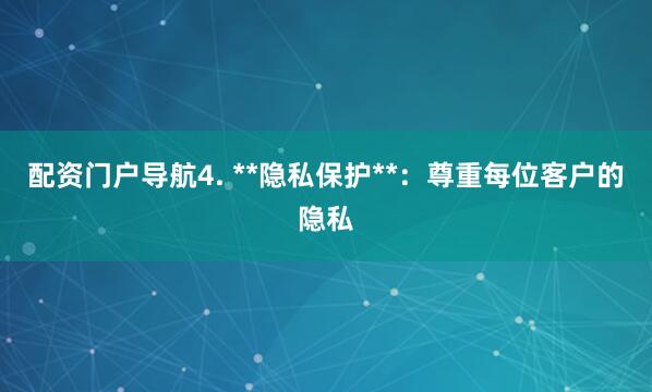 配资门户导航4. **隐私保护**：尊重每位客户的隐私