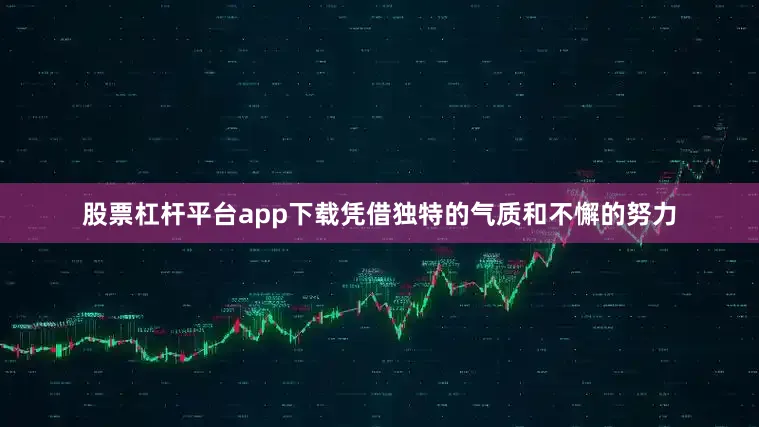 股票杠杆平台app下载凭借独特的气质和不懈的努力