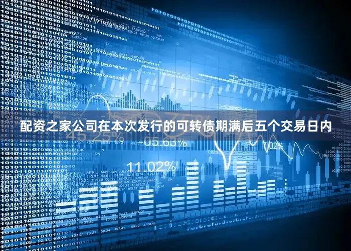 配资之家公司在本次发行的可转债期满后五个交易日内