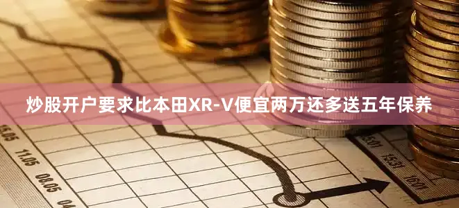炒股开户要求比本田XR-V便宜两万还多送五年保养