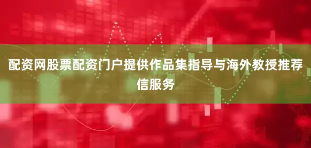配资网股票配资门户提供作品集指导与海外教授推荐信服务