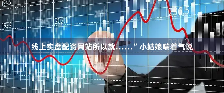 线上实盘配资网站所以就……”小姑娘喘着气说