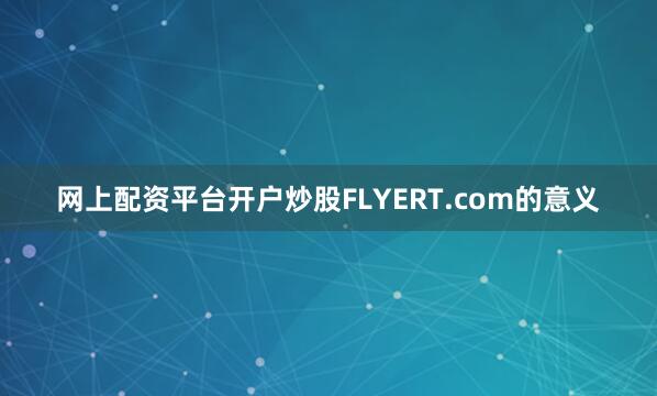 网上配资平台开户炒股FLYERT.com的意义