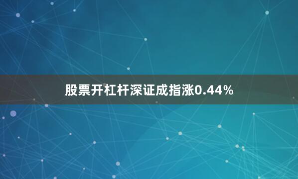 股票开杠杆深证成指涨0.44%
