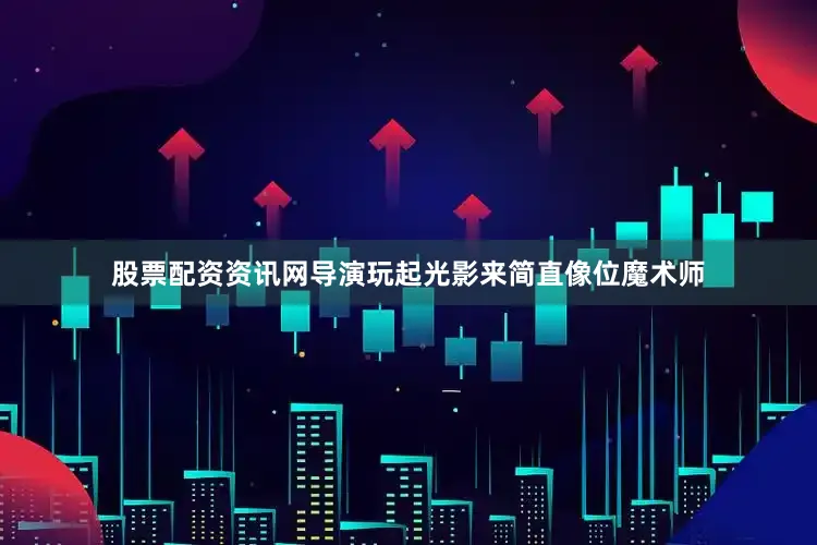 股票配资资讯网导演玩起光影来简直像位魔术师