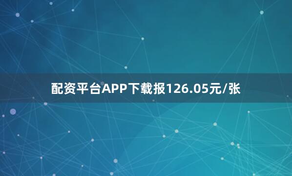 配资平台APP下载报126.05元/张