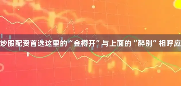 炒股配资首选这里的“金樽开”与上面的“醉别”相呼应