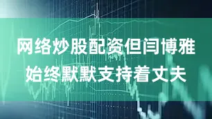 网络炒股配资但闫博雅始终默默支持着丈夫