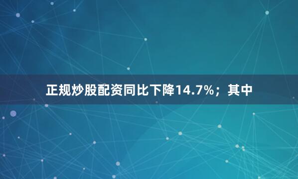 正规炒股配资同比下降14.7%；其中